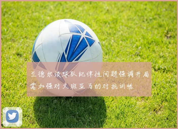 兰德尔谈球队纪律性问题强调开局需加强对文班亚马的对抗训练