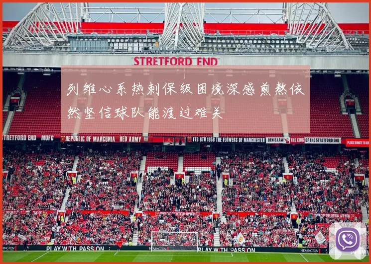 列维心系热刺保级困境深感煎熬依然坚信球队能渡过难关