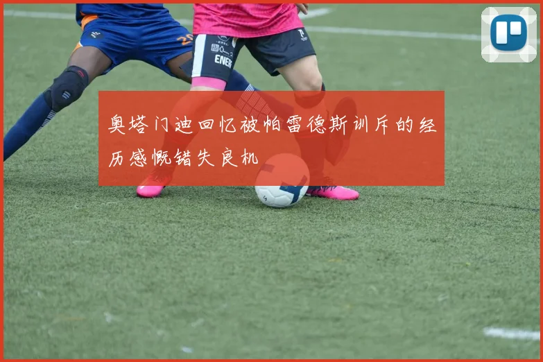 奥塔门迪回忆被帕雷德斯训斥的经历感慨错失良机