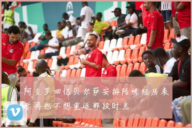 阿圭罗回忆贝尔萨安排陪练经历表示再也不想重返那段时光