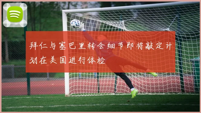 拜仁与塞巴里转会细节即将敲定计划在美国进行体检