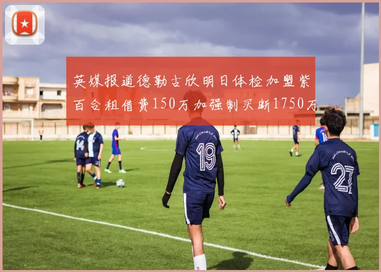 英媒报道德勒古欣明日体检加盟紫百合租借费150万加强制买断1750万