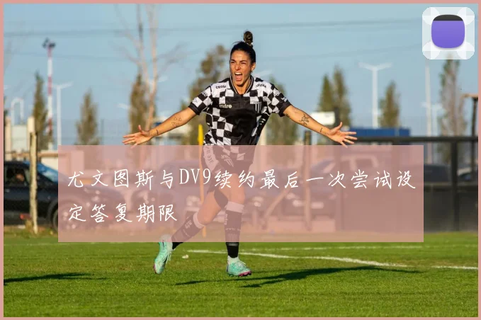 尤文图斯与DV9续约最后一次尝试设定答复期限