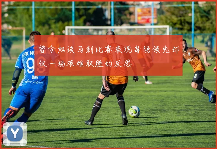 曾令旭谈马刺比赛表现每场领先却仅一场艰难取胜的反思