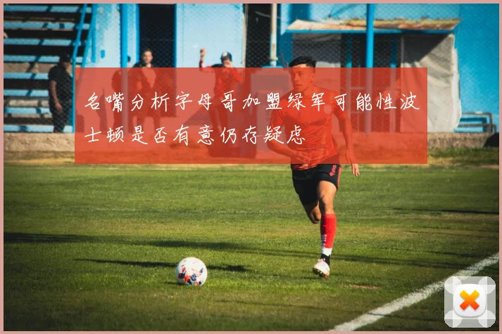 名嘴分析字母哥加盟绿军可能性波士顿是否有意仍存疑虑