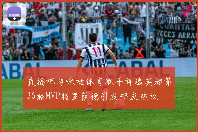 直播吧与咪咕体育联手评选英超第36轮MVP特罗萨德引发吧友热议