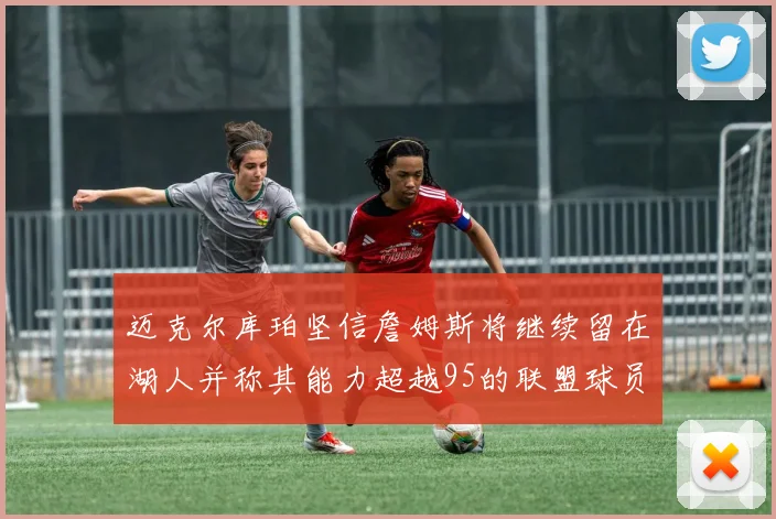 迈克尔库珀坚信詹姆斯将继续留在湖人并称其能力超越95的联盟球员
