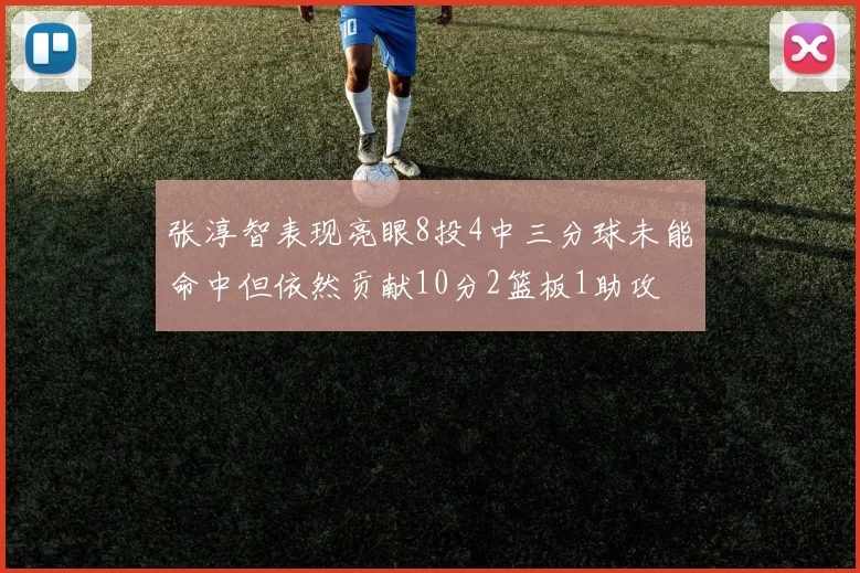 张淳智表现亮眼8投4中三分球未能命中但依然贡献10分2篮板1助攻