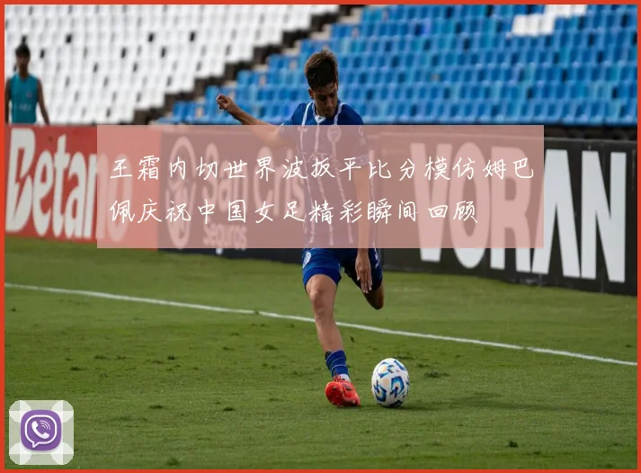 王霜内切世界波扳平比分模仿姆巴佩庆祝中国女足精彩瞬间回顾