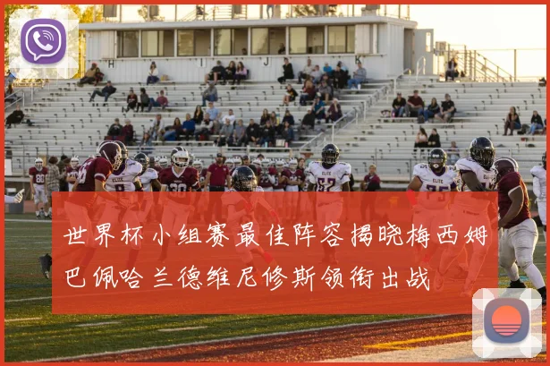 世界杯小组赛最佳阵容揭晓梅西姆巴佩哈兰德维尼修斯领衔出战