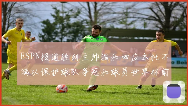 ESPN报道胜利主帅温和回应本托不满以保护球队争冠和球员世界杯前景