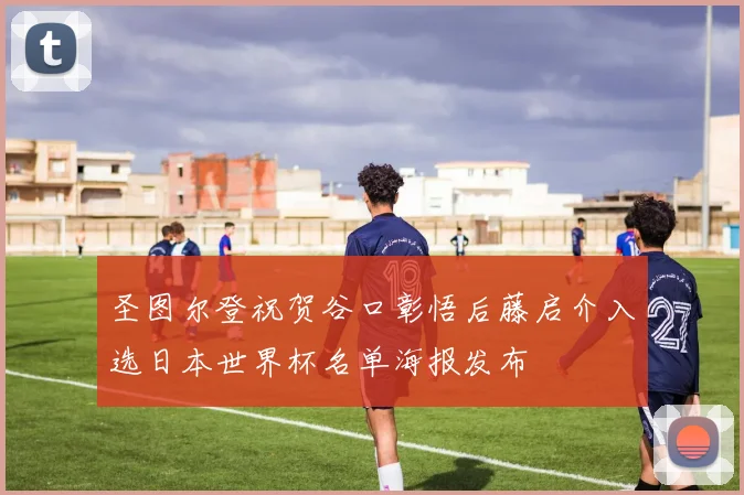 圣图尔登祝贺谷口彰悟后藤启介入选日本世界杯名单海报发布