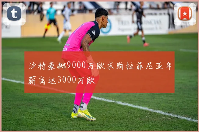 沙特豪掷9000万欧求购拉菲尼亚年薪高达3000万欧