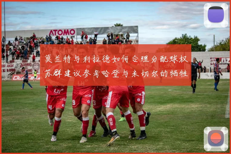 莫兰特与利拉德如何合理分配球权苏群建议参考哈登与米切尔的牺牲精神