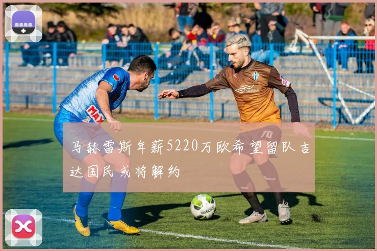 马赫雷斯年薪5220万欧希望留队吉达国民或将解约
