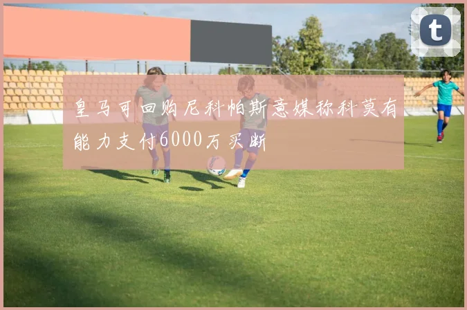 皇马可回购尼科帕斯意媒称科莫有能力支付6000万买断