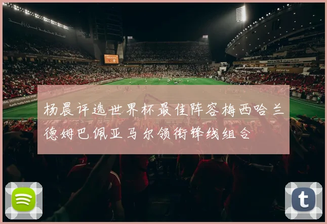 杨晨评选世界杯最佳阵容梅西哈兰德姆巴佩亚马尔领衔锋线组合