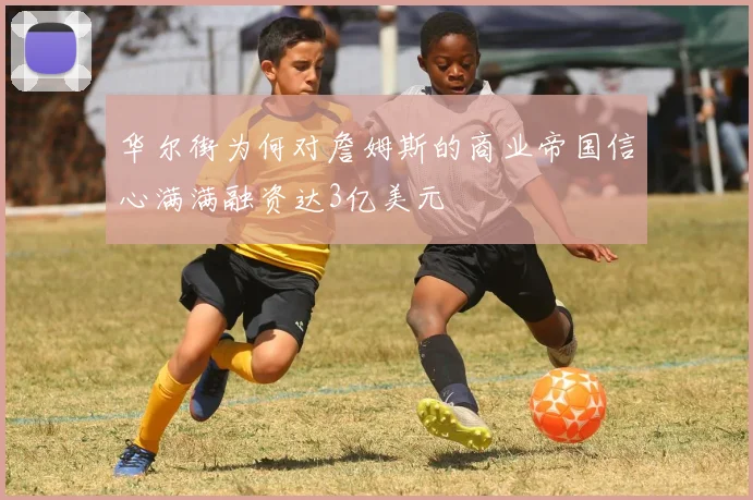 华尔街为何对詹姆斯的商业帝国信心满满融资达3亿美元