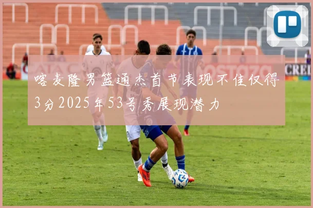 喀麦隆男篮通杰首节表现不佳仅得3分2025年53号秀展现潜力
